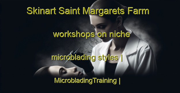 Skinart Saint Margarets Farm workshops on niche microblading styles | MicrobladingTraining | MicrobladingClasses | SkinartTraining-United States